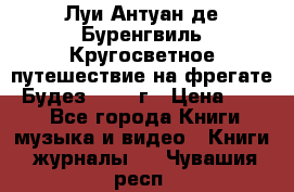 Луи Антуан де Буренгвиль Кругосветное путешествие на фрегате “Будез“ 1960 г › Цена ­ 450 - Все города Книги, музыка и видео » Книги, журналы   . Чувашия респ.